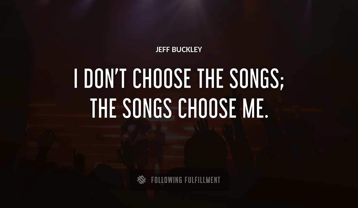 i don t choose the songs the songs choose me Jeff Buckley quote
