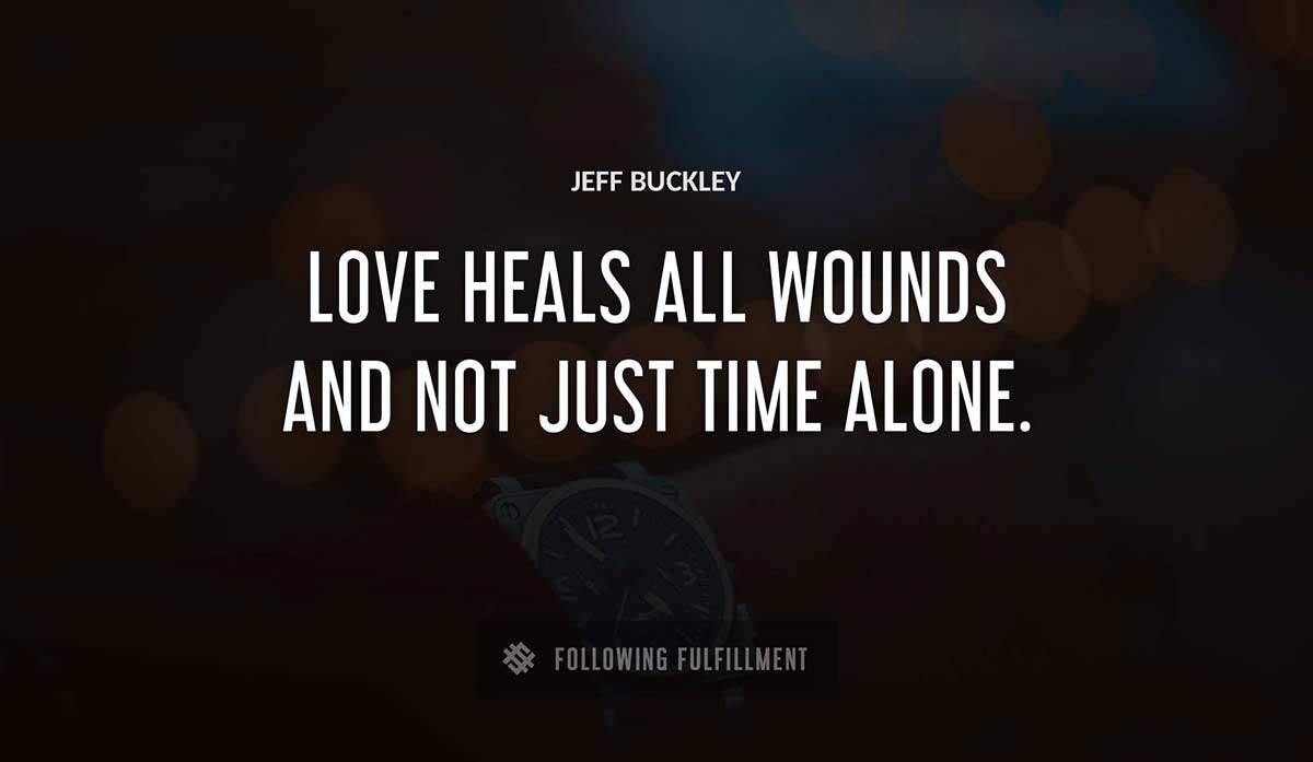 love heals all wounds and not just time alone Jeff Buckley quote