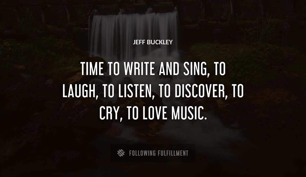 time to write and sing to laugh to listen to discover to cry to love music Jeff Buckley quote