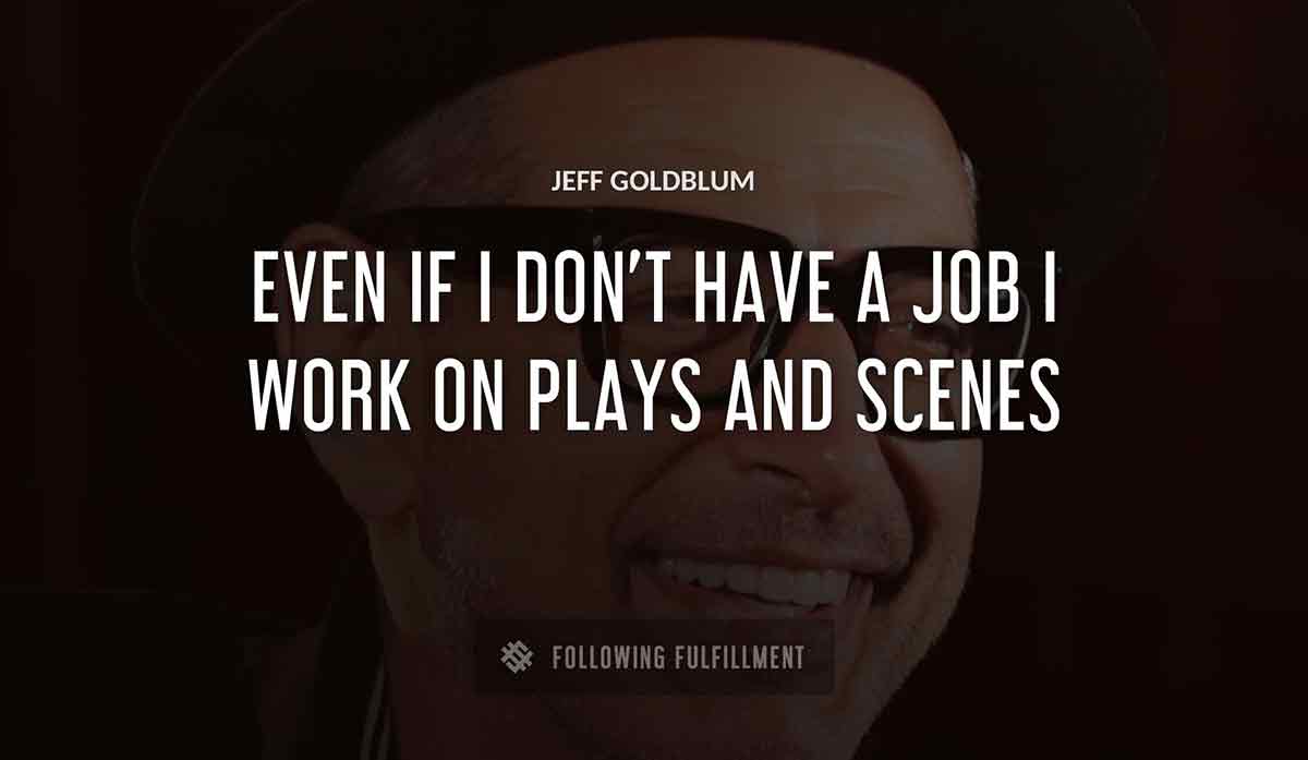 even if i don t have a job i work on plays and scenes Jeff Goldblum quote