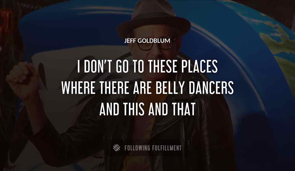 i don t go to these places where there are belly dancers and this and that Jeff Goldblum quote