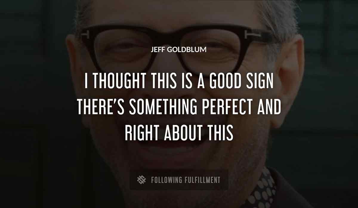 i thought this is a good sign there s something perfect and right about this Jeff Goldblum quote