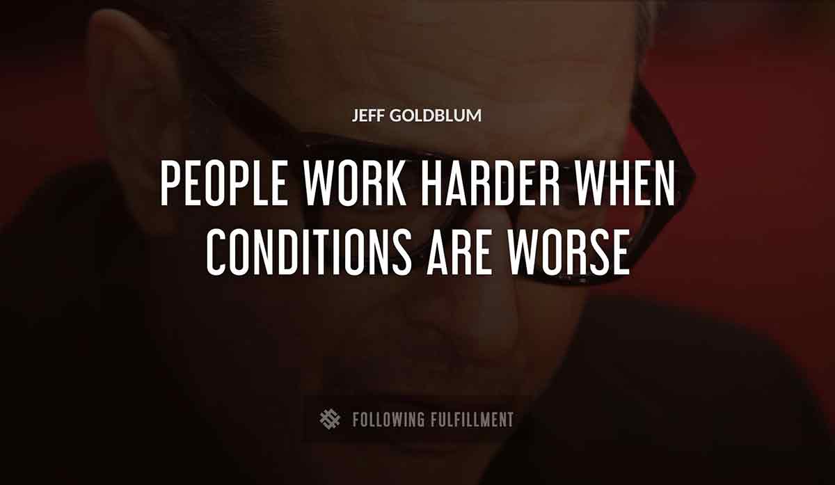 people work harder when conditions are worse Jeff Goldblum quote