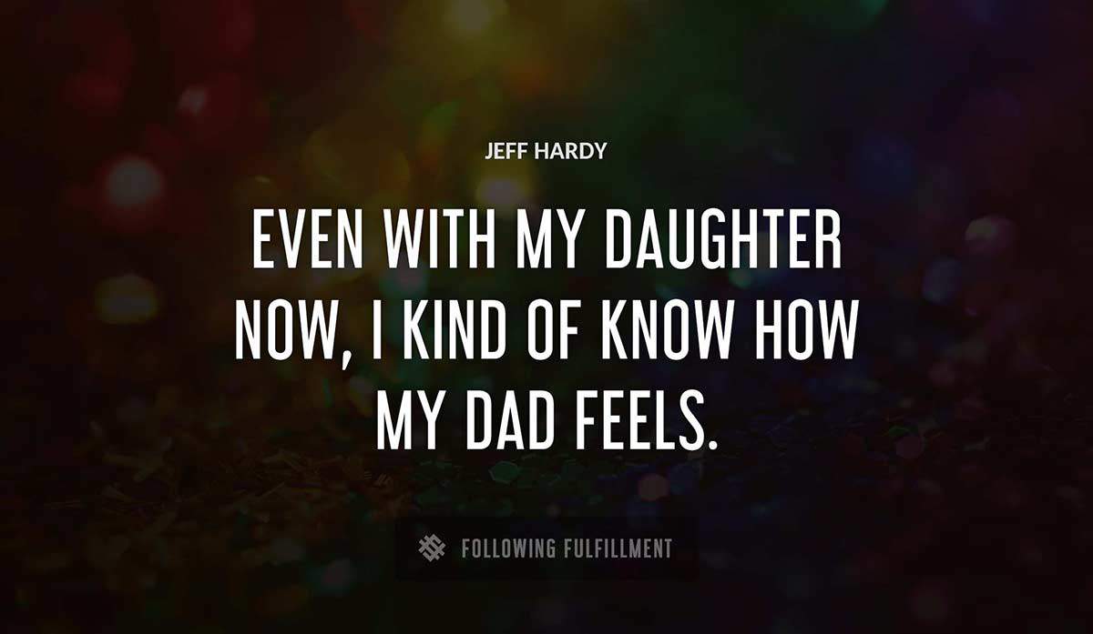 even with my daughter now i kind of know how my dad feels Jeff Hardy quote