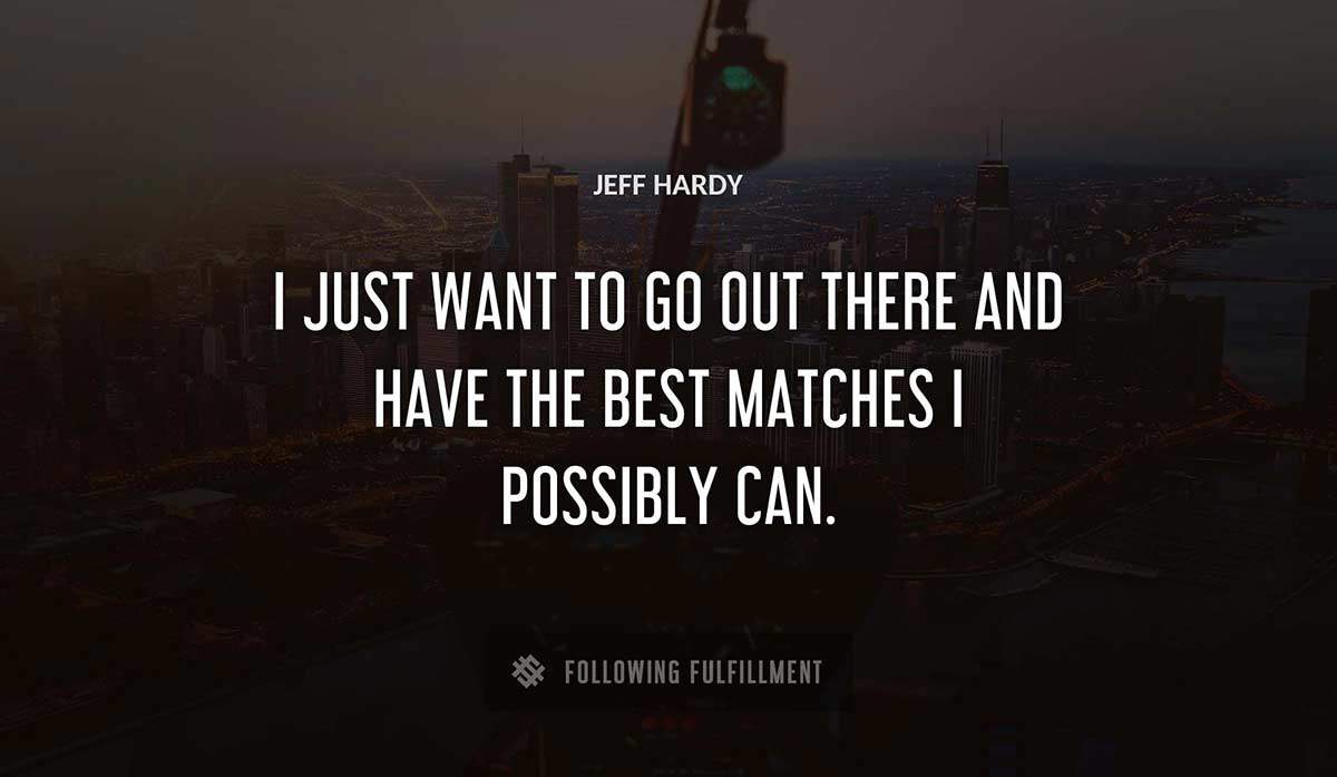 i just want to go out there and have the best matches i possibly can Jeff Hardy quote