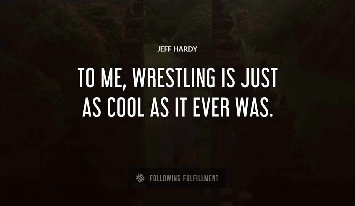to me wrestling is just as cool as it ever was Jeff Hardy quote