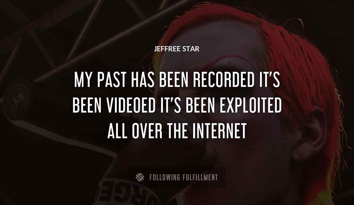 my past has been recorded it s been videoed it s been exploited all over the internet Jeffree Star quote