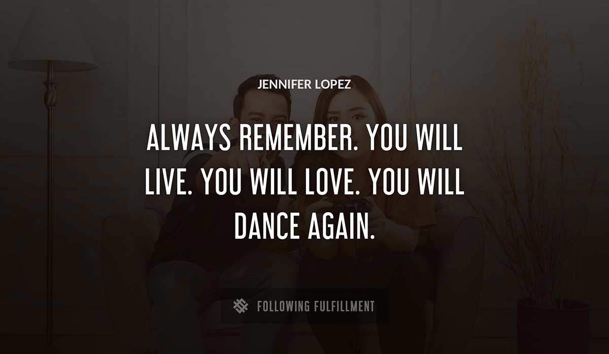 always remember you will live you will love you will dance again Jennifer Lopez quote