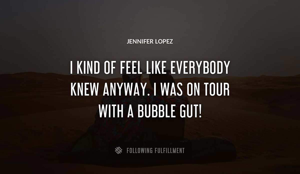 i kind of feel like everybody knew anyway i was on tour with a bubble gut Jennifer Lopez quote