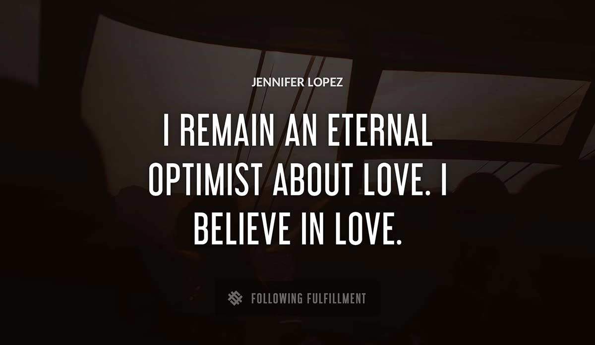 i remain an eternal optimist about love i believe in love Jennifer Lopez quote