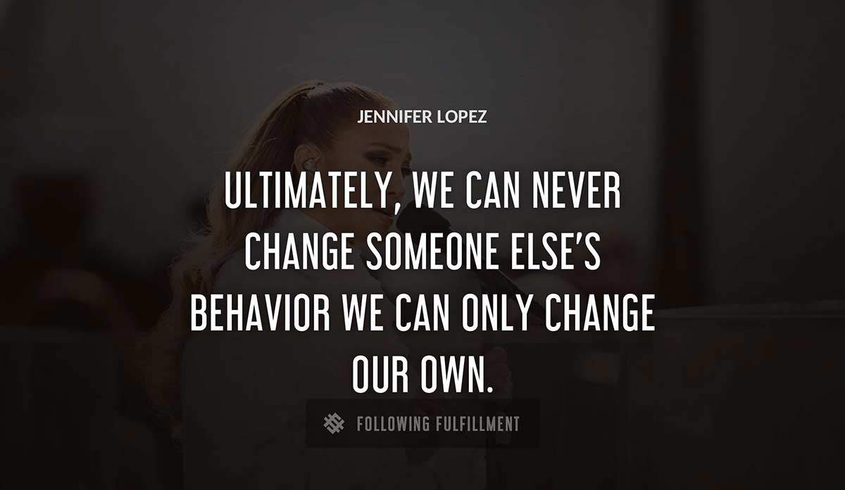 ultimately we can never change someone else s behavior we can only change our own Jennifer Lopez quote