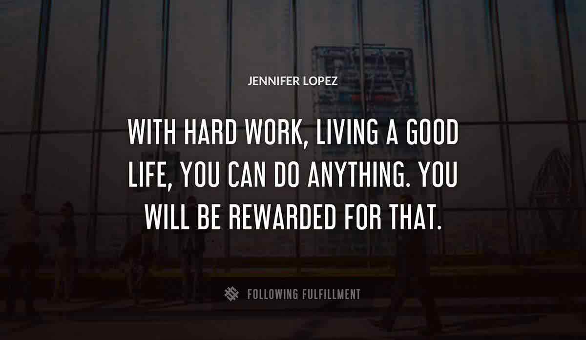 with hard work living a good life you can do anything you will be rewarded for that Jennifer Lopez quote