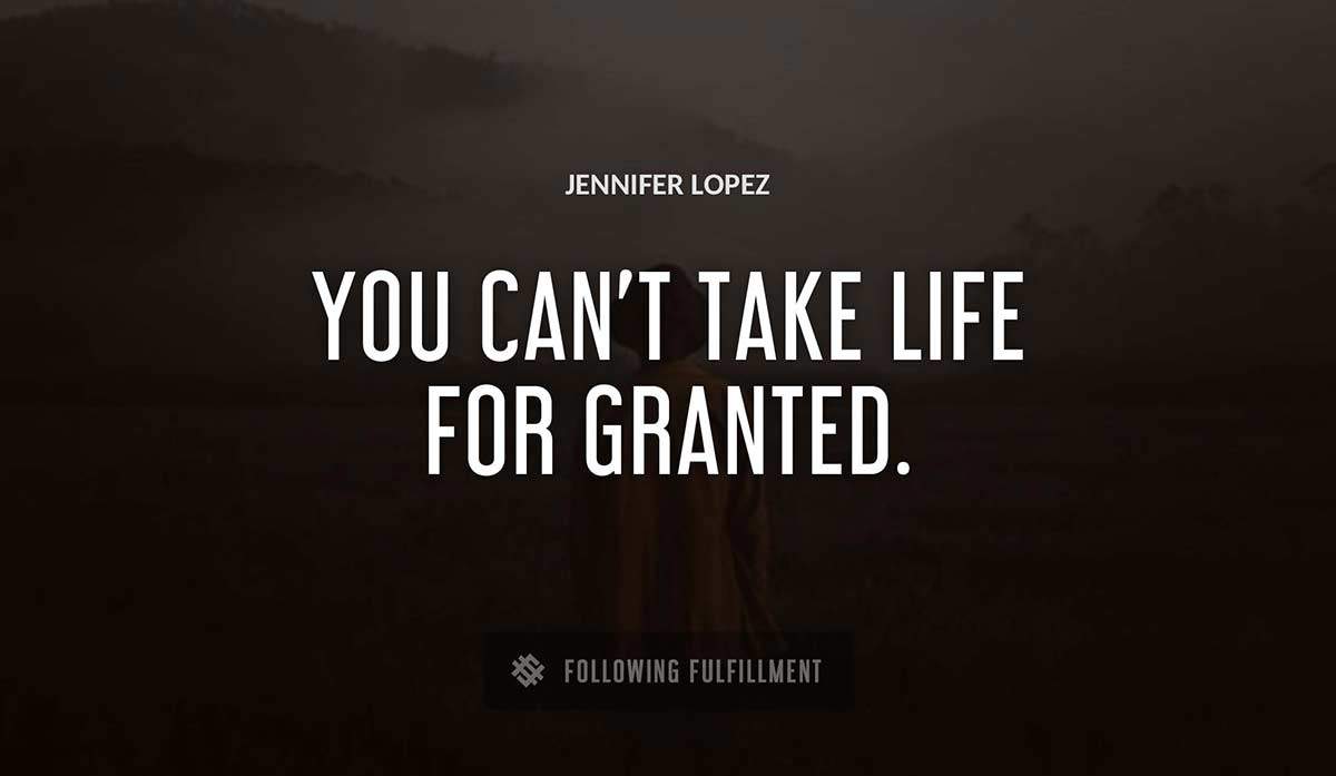 you can t take life for granted Jennifer Lopez quote
