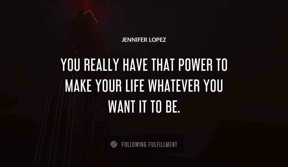 you really have that power to make your life whatever you want it to be Jennifer Lopez quote