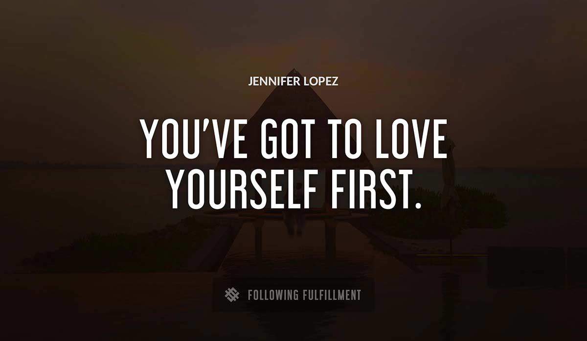 you ve got to love yourself first Jennifer Lopez quote