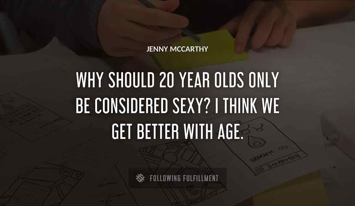 why should 20 year olds only be considered sexy i think we get better with age Jenny Mccarthy quote