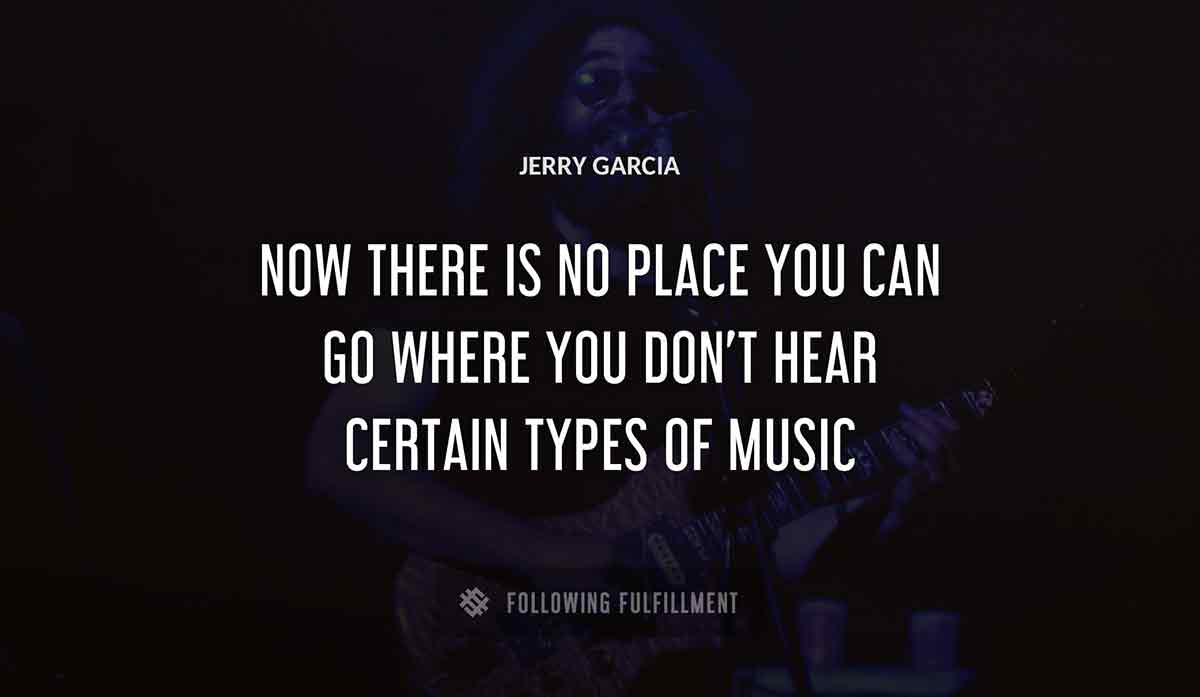 now there is no place you can go where you don t hear certain types of music Jerry Garcia quote