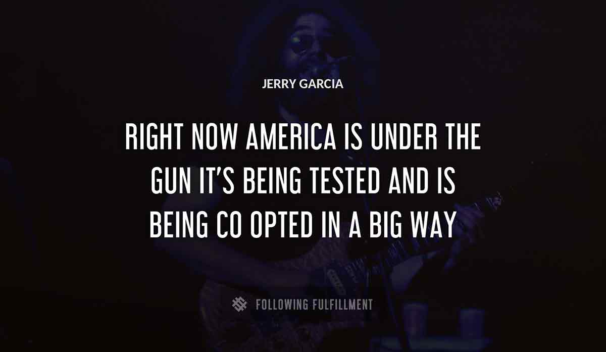 right now america is under the gun it s being tested and is being co opted in a big way Jerry Garcia quote