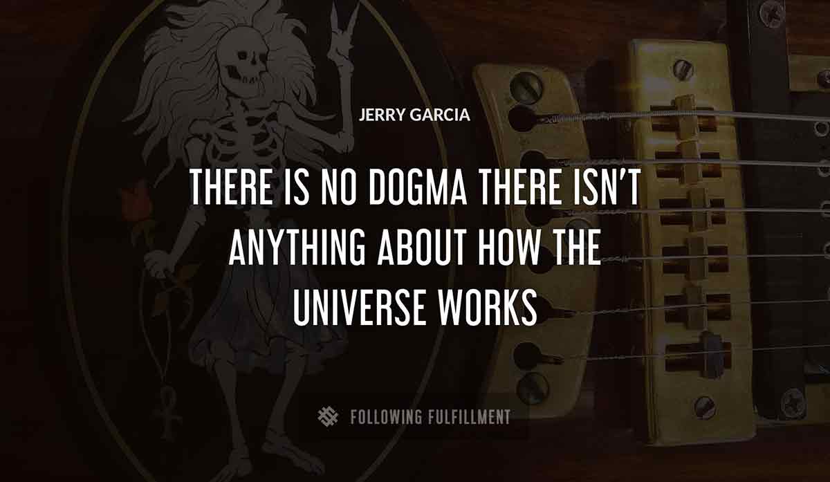 there is no dogma there isn t anything about how the universe works Jerry Garcia quote