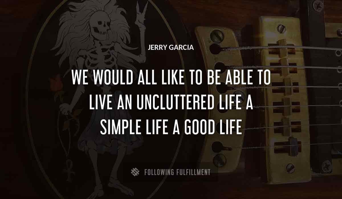we would all like to be able to live an uncluttered life a simple life a good life Jerry Garcia quote