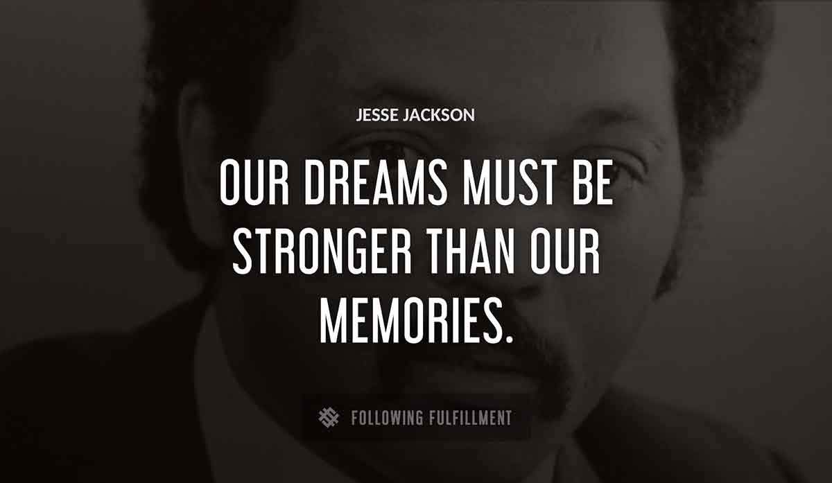 our dreams must be stronger than our memories Jesse Jackson quote