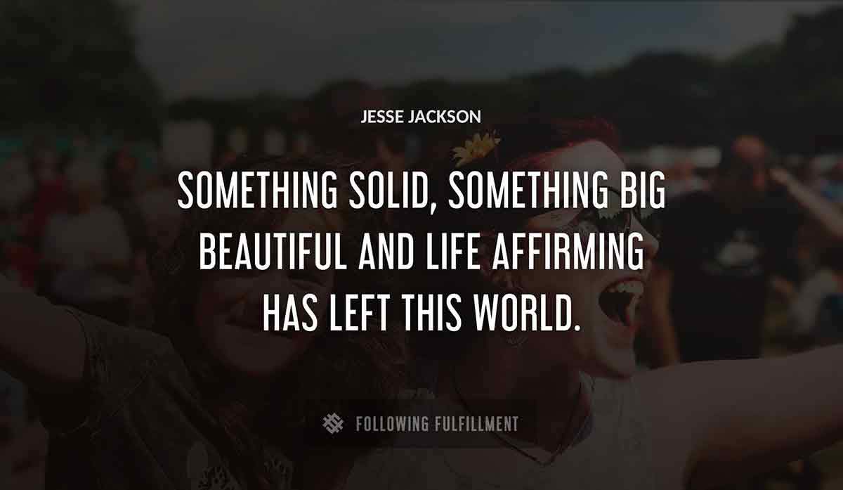 something solid something big beautiful and life affirming has left this world Jesse Jackson quote