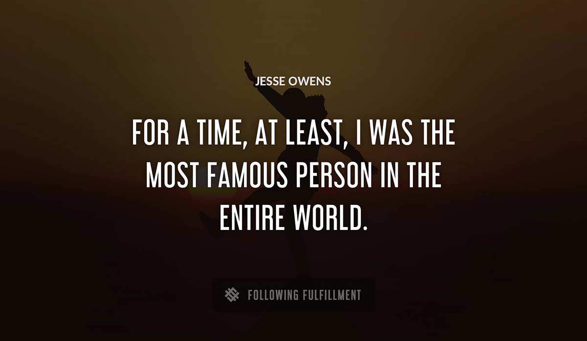for a time at least i was the most famous person in the entire world Jesse Owens quote