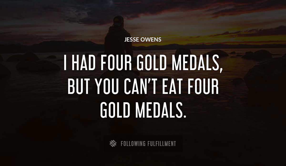 i had four gold medals but you can t eat four gold medals Jesse Owens quote