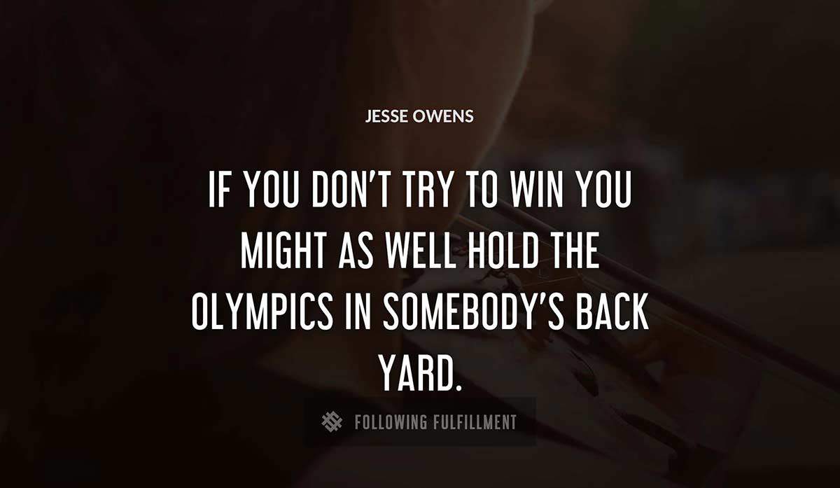 if you don t try to win you might as well hold the olympics in somebody s back yard Jesse Owens quote