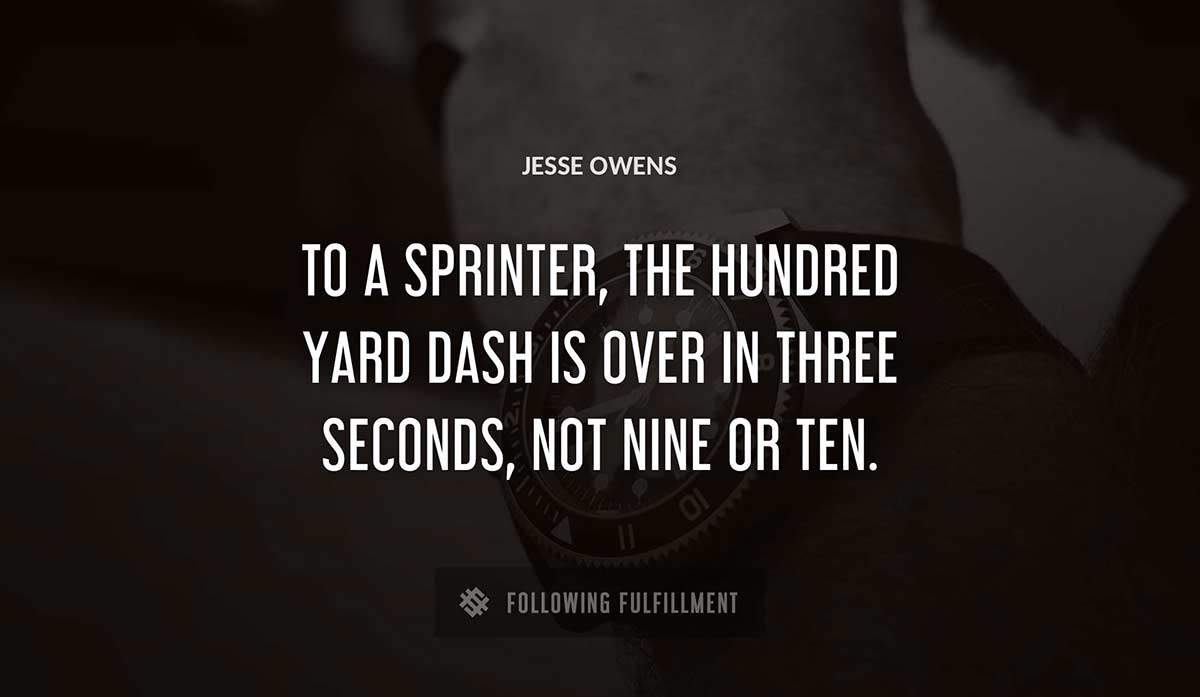 to a sprinter the hundred yard dash is over in three seconds not nine or ten Jesse Owens quote