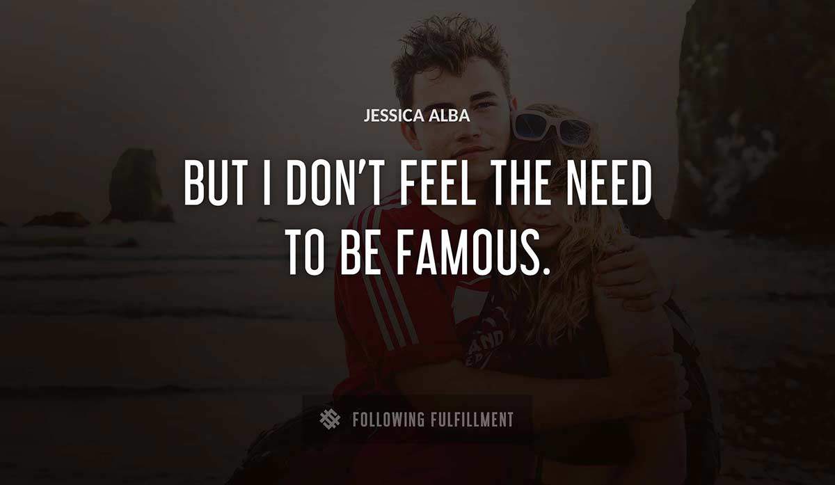 but i don t feel the need to be famous Jessica Alba quote