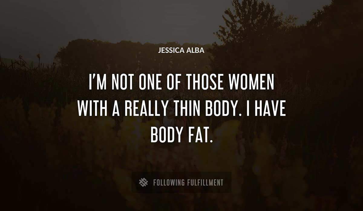 i m not one of those women with a really thin body i have body fat Jessica Alba quote
