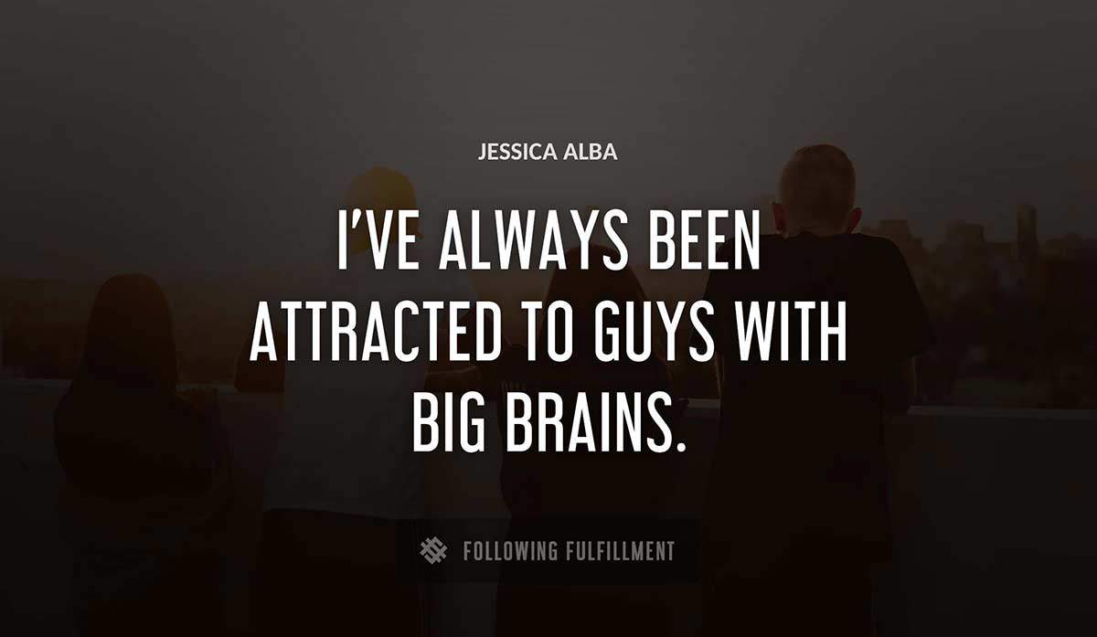 i ve always been attracted to guys with big brains Jessica Alba quote