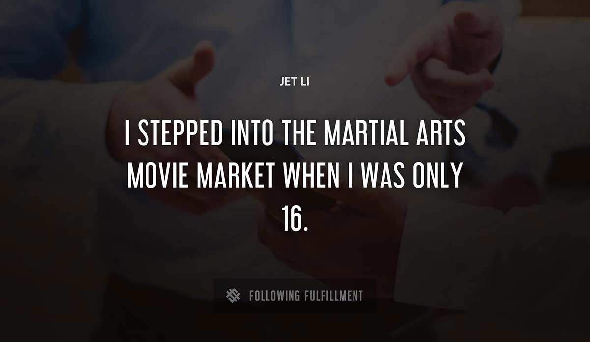 i stepped into the martial arts movie market when i was only 16 Jet Li quote