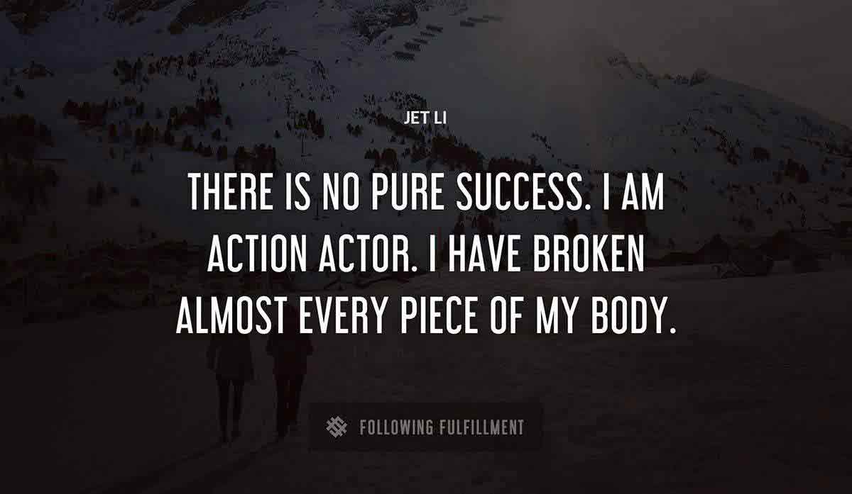 there is no pure success i am action actor i have broken almost every piece of my body Jet Li quote