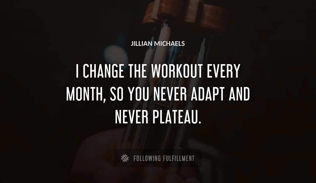 i change the workout every month so you never adapt and never plateau Jillian Michaels quote