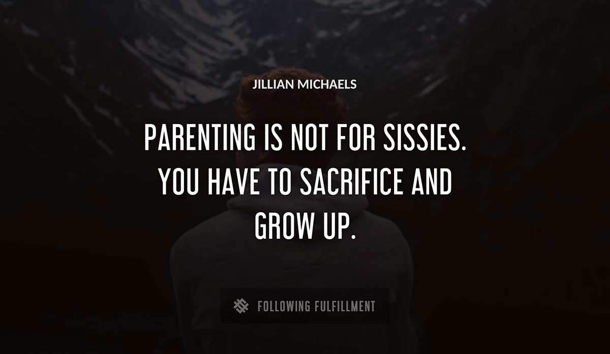 parenting is not for sissies you have to sacrifice and grow up Jillian Michaels quote