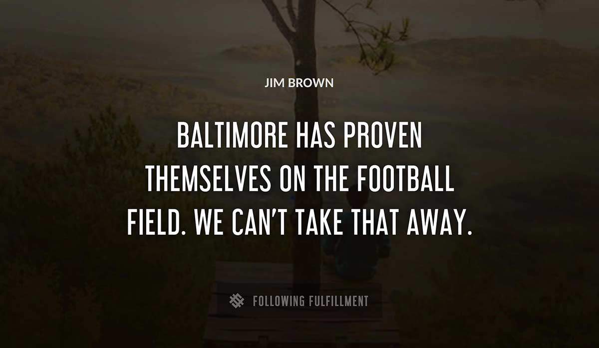 baltimore has proven themselves on the football field we can t take that away Jim Brown quote