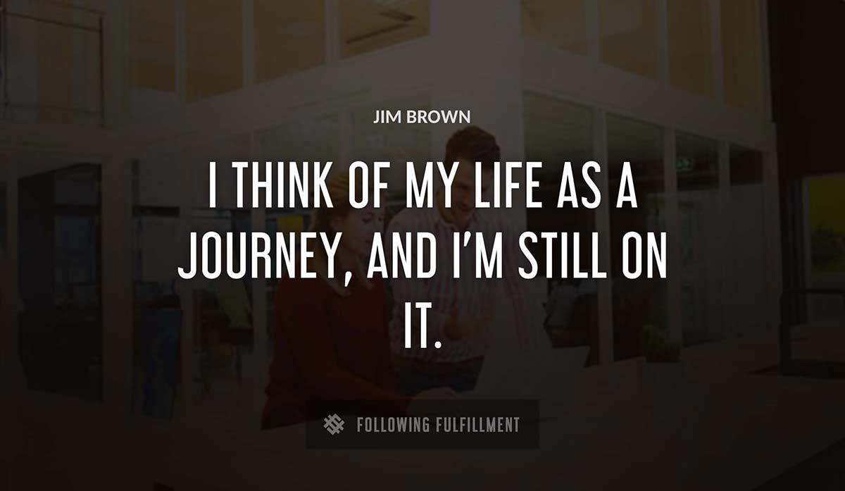 i think of my life as a journey and i m still on it Jim Brown quote