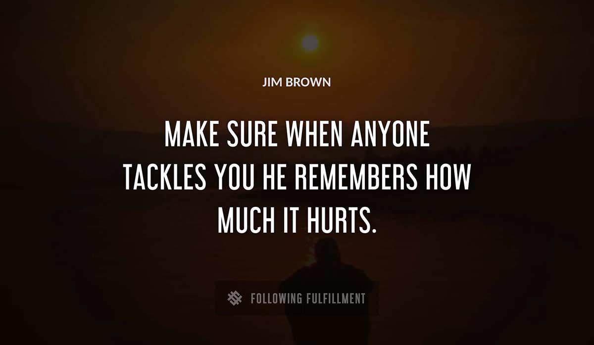 make sure when anyone tackles you he remembers how much it hurts Jim Brown quote