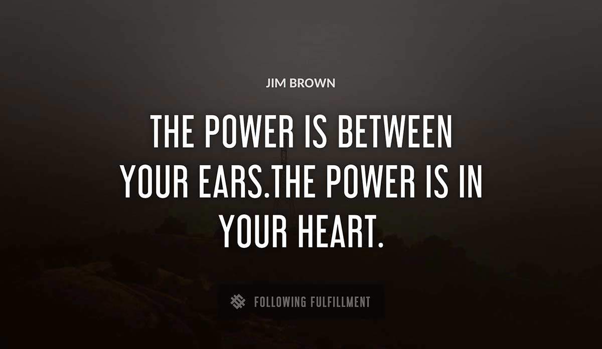 the power is between your ears the power is in your heart Jim Brown quote