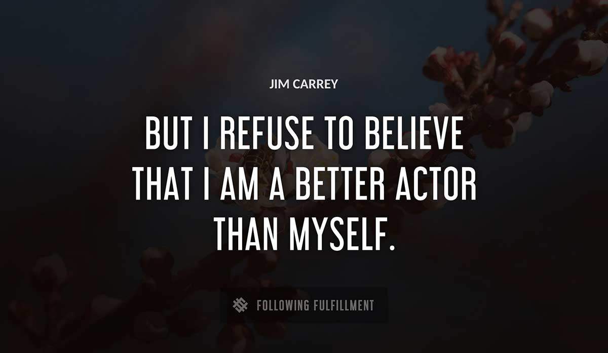 but i refuse to believe that i am a better actor than myself Jim Carrey quote