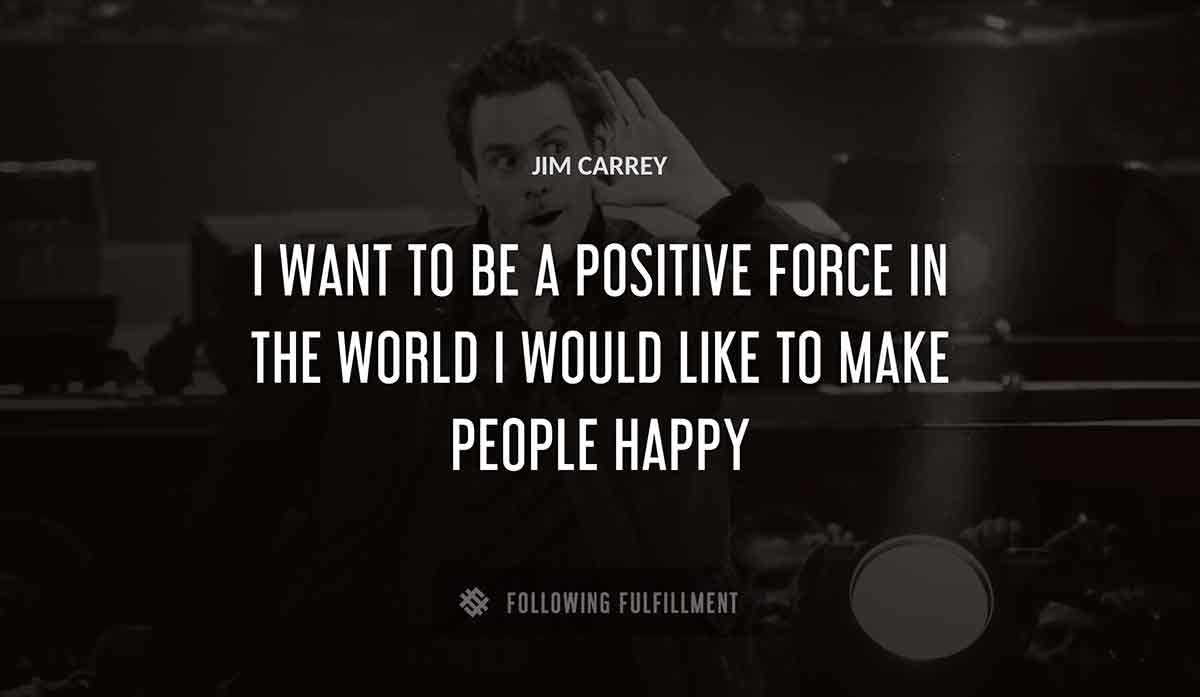 i want to be a positive force in the world i would like to make people happy Jim Carrey quote