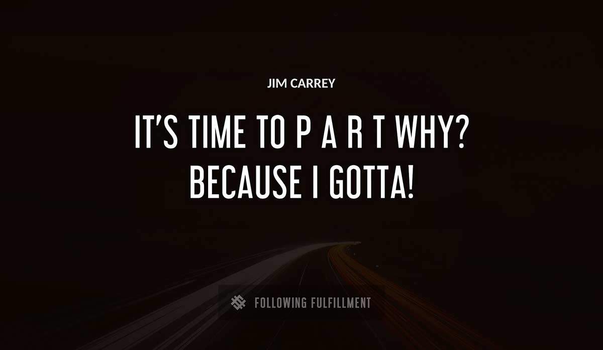 it s time to p a r t why because i gotta Jim Carrey quote
