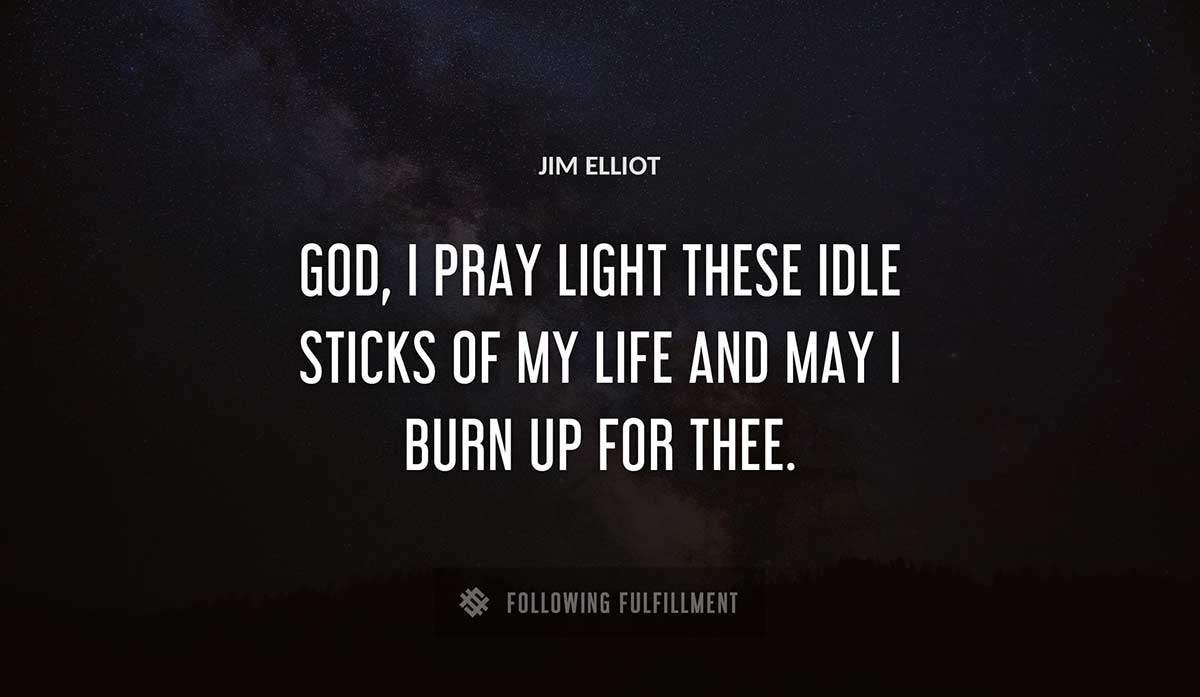 god i pray light these idle sticks of my life and may i burn up for thee Jim Elliot quote