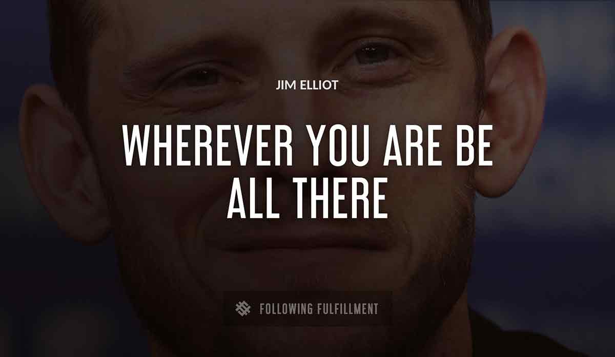 wherever you are be all there Jim Elliot quote