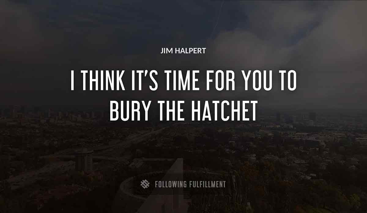 i think it s time for you to bury the hatchet Jim Halpert quote