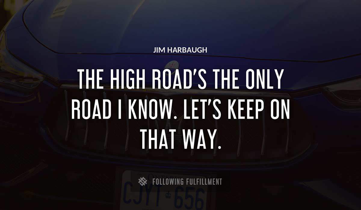 the high road s the only road i know let s keep on that way Jim Harbaugh quote