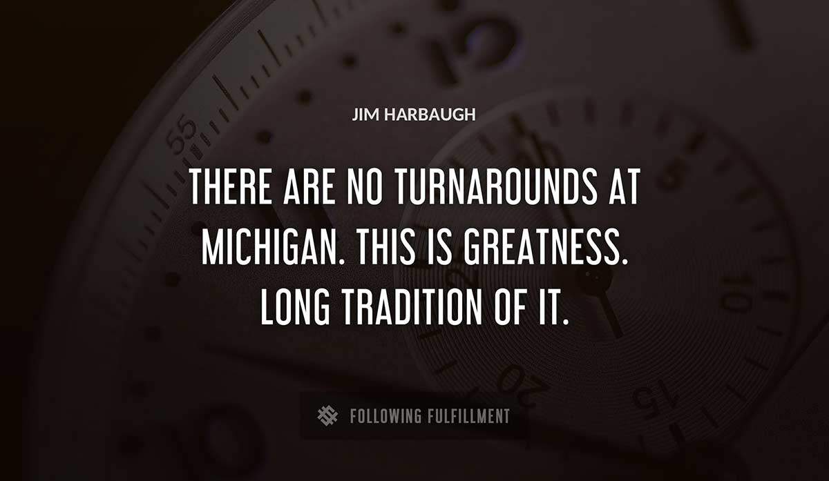 there are no turnarounds at michigan this is greatness long tradition of it Jim Harbaugh quote