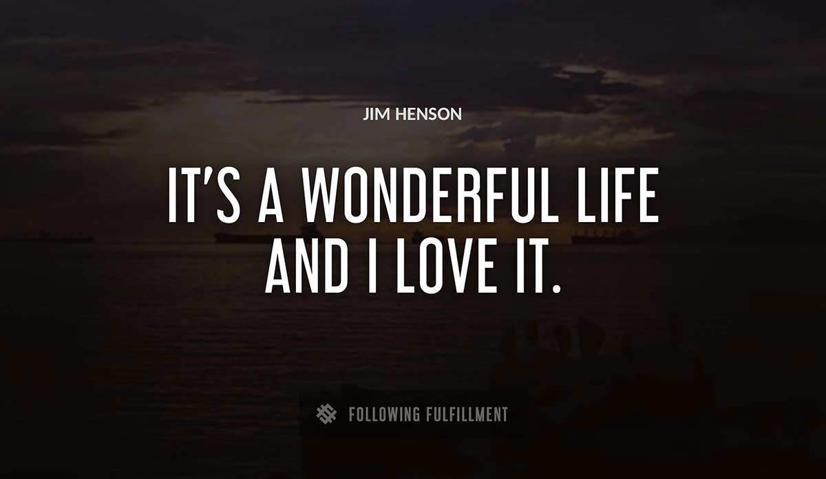 it s a wonderful life and i love it Jim Henson quote